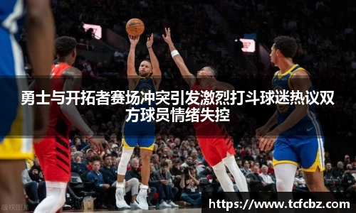 勇士与开拓者赛场冲突引发激烈打斗球迷热议双方球员情绪失控
