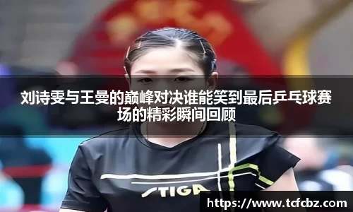 刘诗雯与王曼的巅峰对决谁能笑到最后乒乓球赛场的精彩瞬间回顾