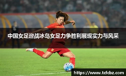 中国女足迎战冰岛女足力争胜利展现实力与风采
