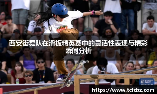 西安街舞队在滑板精英赛中的灵活性表现与精彩瞬间分析